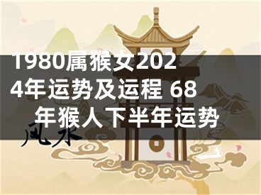 1980属猴女2024年运势及运程 68年猴人下半年运势