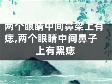 两个眼睛中间鼻梁上有痣,两个眼睛中间鼻子上有黑痣