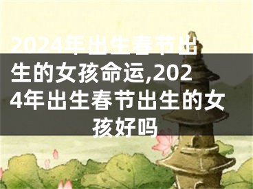 2024年出生春节出生的女孩命运,2024年出生春节出生的女孩好吗