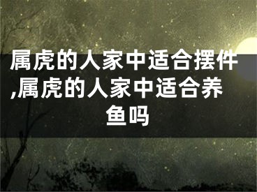 属虎的人家中适合摆件,属虎的人家中适合养鱼吗