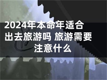 2024年本命年适合出去旅游吗 旅游需要注意什么