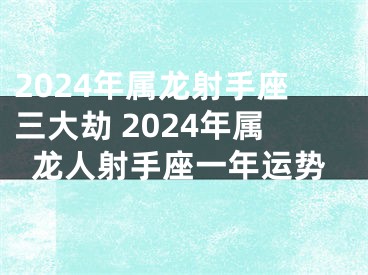 2024年属龙射手座三大劫 2024年属龙人射手座一年运势