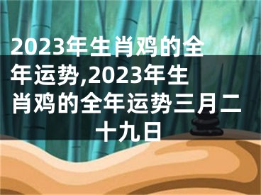 2023年生肖鸡的全年运势,2023年生肖鸡的全年运势三月二十九日