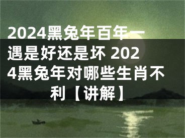 2024黑兔年百年一遇是好还是坏 2024黑兔年对哪些生肖不利【讲解】