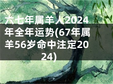 六七年属羊人2024年全年运势(67年属羊56岁命中注定2024)