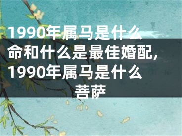 1990年属马是什么命和什么是最佳婚配,1990年属马是什么菩萨