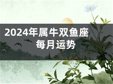 2024年属牛双鱼座每月运势