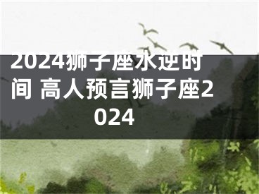 2024狮子座水逆时间 高人预言狮子座2024