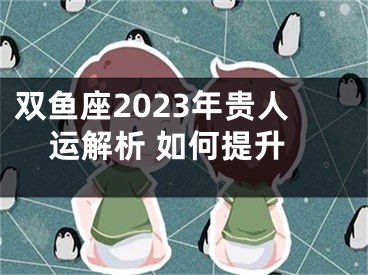 双鱼座2023年贵人运解析 如何提升