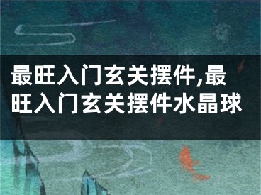 最旺入门玄关摆件,最旺入门玄关摆件水晶球