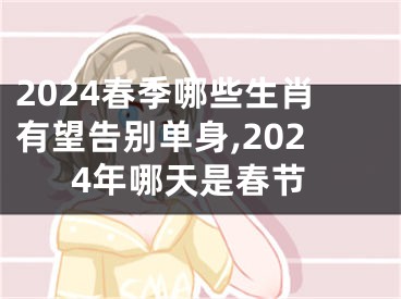 2024春季哪些生肖有望告别单身,2024年哪天是春节