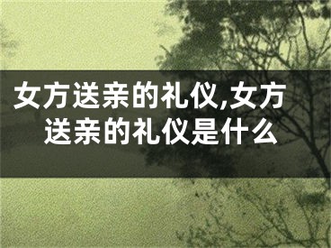 女方送亲的礼仪,女方送亲的礼仪是什么