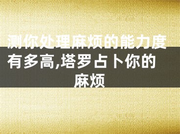 测你处理麻烦的能力度有多高,塔罗占卜你的麻烦