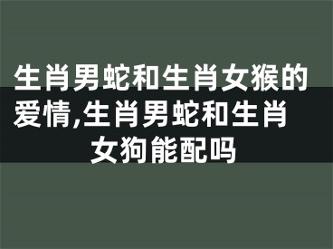 生肖男蛇和生肖女猴的爱情,生肖男蛇和生肖女狗能配吗