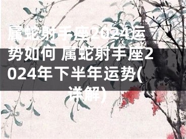 属蛇射手座2024运势如何 属蛇射手座2024年下半年运势(详解)