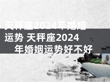 天秤座2024年婚姻运势 天秤座2024年婚姻运势好不好