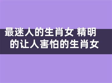 最迷人的生肖女 精明的让人害怕的生肖女