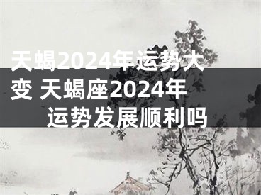 天蝎2024年运势大变 天蝎座2024年运势发展顺利吗