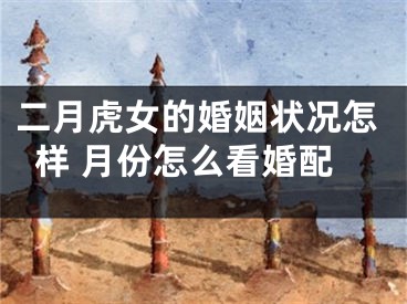 二月虎女的婚姻状况怎样 月份怎么看婚配