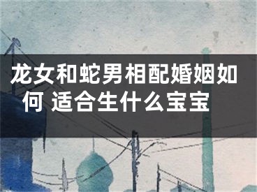 龙女和蛇男相配婚姻如何 适合生什么宝宝