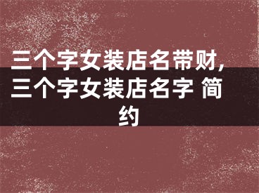 三个字女装店名带财,三个字女装店名字 简约
