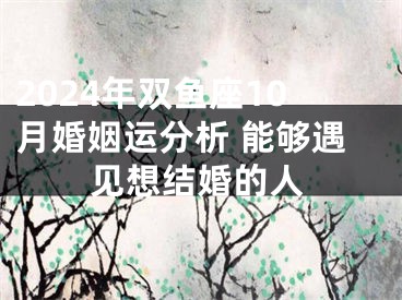 2024年双鱼座10月婚姻运分析 能够遇见想结婚的人