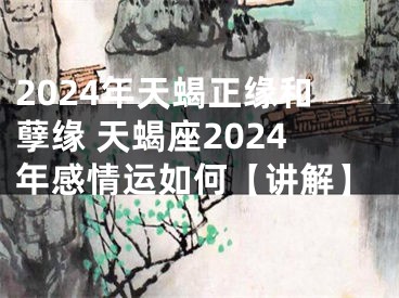 2024年天蝎正缘和孽缘 天蝎座2024年感情运如何【讲解】