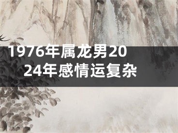 1976年属龙男2024年感情运复杂