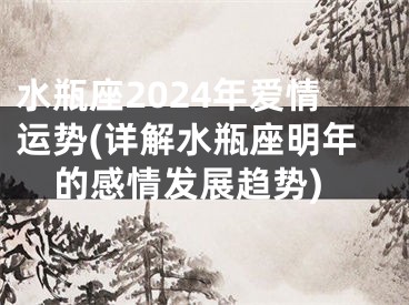 水瓶座2024年爱情运势(详解水瓶座明年的感情发展趋势)