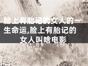 脸上有胎记的女人的一生命运,脸上有胎记的女人叫啥电影