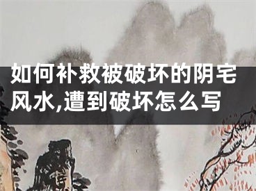 如何补救被破坏的阴宅风水,遭到破坏怎么写