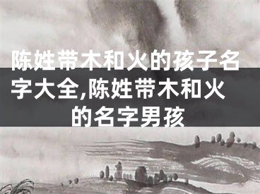 陈姓带木和火的孩子名字大全,陈姓带木和火的名字男孩