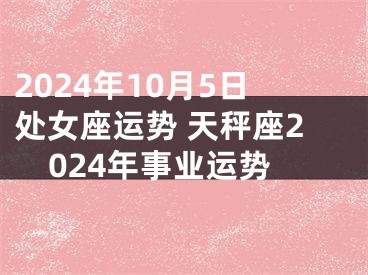 2024年10月5日处女座运势 天秤座2024年事业运势