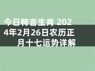 今日特吉生肖 2024年2月26日农历正月十七运势详解