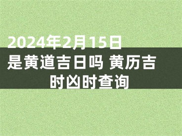 2024年2月15日是黄道吉日吗 黄历吉时凶时查询