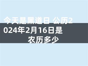 今天是黑道日 公历2024年2月16日是农历多少