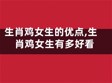 生肖鸡女生的优点,生肖鸡女生有多好看