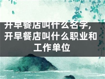 开早餐店叫什么名字,开早餐店叫什么职业和工作单位