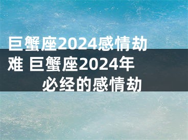 巨蟹座2024感情劫难 巨蟹座2024年必经的感情劫