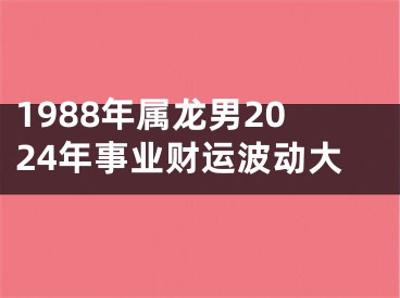 1988年属龙男2024年事业财运波动大