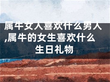 属牛女人喜欢什么男人,属牛的女生喜欢什么生日礼物