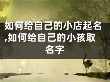 如何给自己的小店起名,如何给自己的小孩取名字