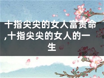 十指尖尖的女人富贵命,十指尖尖的女人的一生