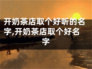 开奶茶店取个好听的名字,开奶茶店取个好名字