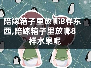 陪嫁箱子里放哪8样东西,陪嫁箱子里放哪8样水果呢