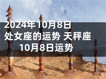 2024年10月8日处女座的运势 天秤座10月8日运势