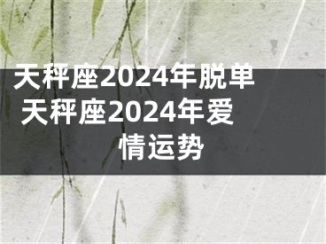 天秤座2024年脱单 天秤座2024年爱情运势