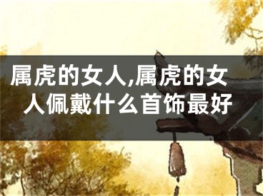 属虎的女人,属虎的女人佩戴什么首饰最好