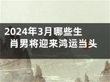 2024年3月哪些生肖男将迎来鸿运当头