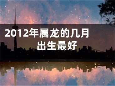 2012年属龙的几月出生最好